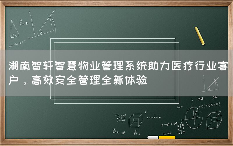 湖南智轩智慧物业管理系统助力医疗行业客户，高效安全(1)