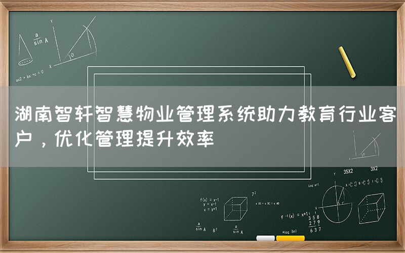 湖南智轩智慧物业管理系统助力教育行业客户，优化管理提升效率(1)