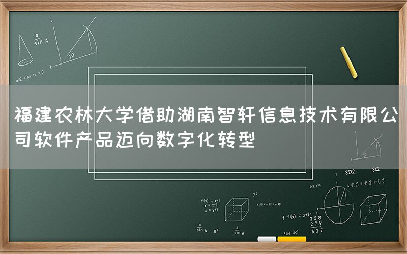 福建农林大学借助湖南智轩迈向数字化转型(1)