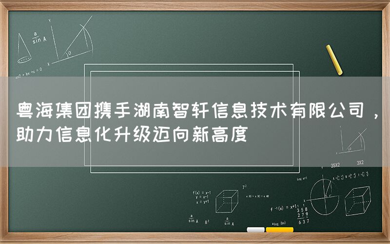 粤海集团携手湖南智轩，助力信息化升级迈向新高度(1)