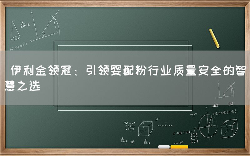  伊利金领冠：引领婴配粉行业质量安全的智慧之选