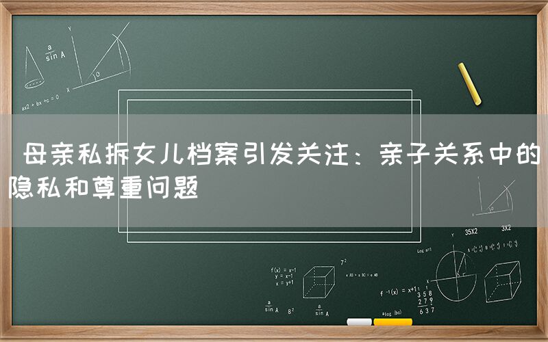  母亲私拆女儿档案引发关注：亲子关系中的隐私和尊重问题
